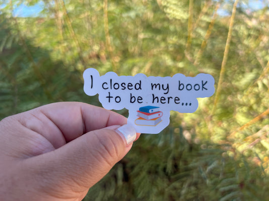 I Closed My Book to be Here - Waterproof Sticker